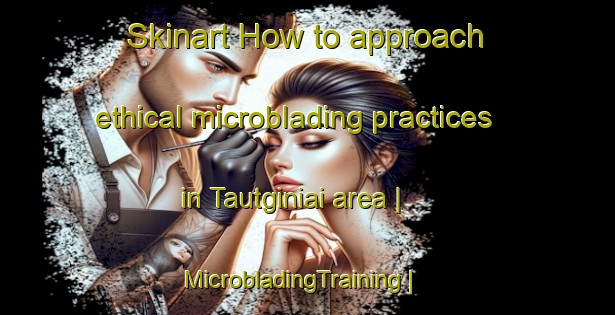 Skinart How to approach ethical microblading practices in Tautginiai area | MicrobladingTraining | MicrobladingClasses | SkinartTraining-Lithuania